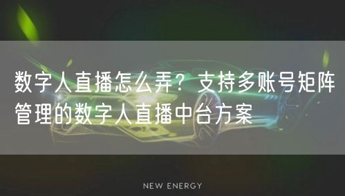 数字人直播怎么弄？支持多账号矩阵管理的数字人直播中台方案