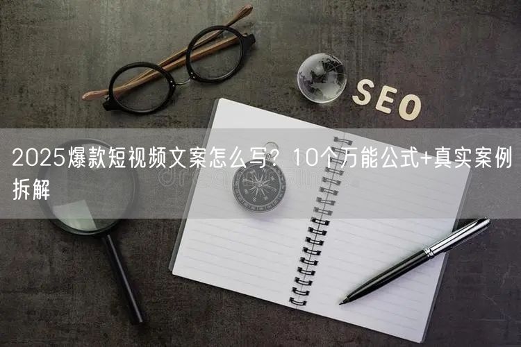2025爆款短视频文案怎么写？10个万能公式+真实案例拆解