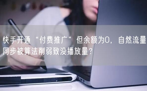 快手开通“付费推广”但余额为0，自然流量同步被算法削弱致没播放量？