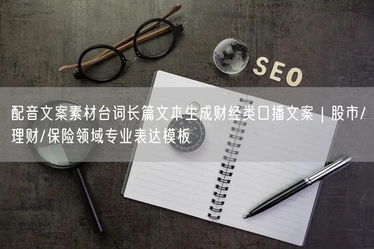 配音文案素材台词长篇文本生成财经类口播文案｜股市/理财/保险领域专业表达模板