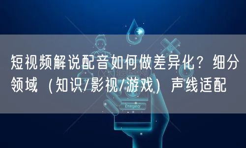 短视频解说配音如何做差异化？细分领域（知识/影视/游戏）声线适配