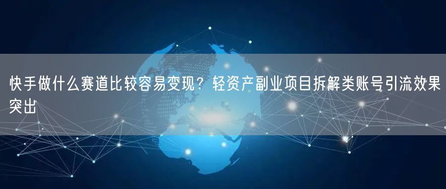 快手做什么赛道比较容易变现？轻资产副业项目拆解类账号引流效果突出