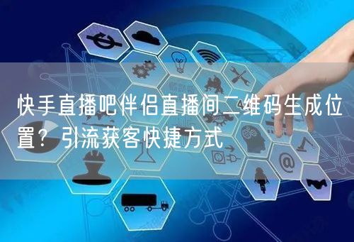 快手直播吧伴侣直播间二维码生成位置？引流获客快捷方式