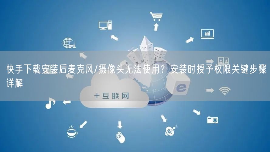 快手下载安装后麦克风/摄像头无法使用？安装时授予权限关键步骤详解