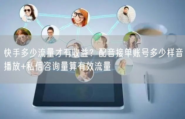 快手多少流量才有收益？配音接单账号多少样音播放+私信咨询量算有效流量