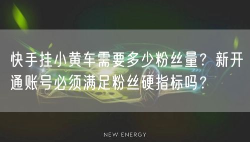 快手挂小黄车需要多少粉丝量？新开通账号必须满足粉丝硬指标吗？