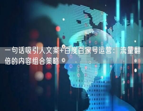 一句话吸引人文案+百度百家号运营：流量翻倍的内容组合策略