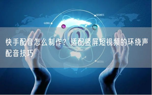 快手配音怎么制作？适配竖屏短视频的环绕声配音技巧