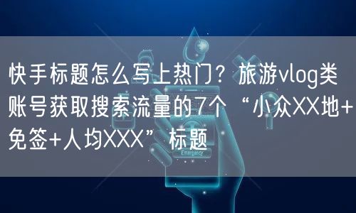 快手标题怎么写上热门？旅游vlog类账号获取搜索流量的7个“小众XX地+免签+人均XXX”标题