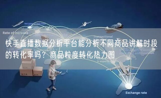 快手直播数据分析平台能分析不同商品讲解时段的转化率吗？商品粒度转化热力图