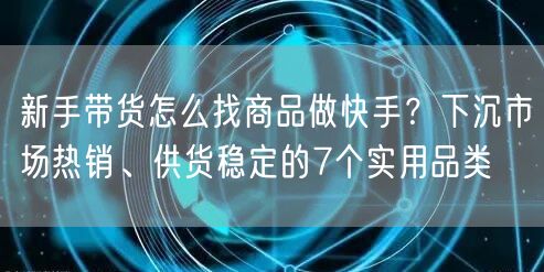 新手带货怎么找商品做快手？下沉市场热销、供货稳定的7个实用品类