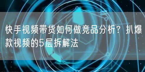 快手视频带货如何做竞品分析？扒爆款视频的5层拆解法