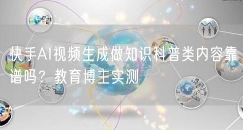 快手AI视频生成做知识科普类内容靠谱吗？教育博主实测