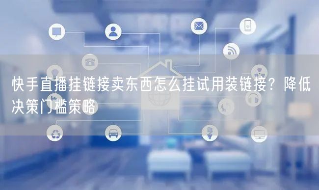 快手直播挂链接卖东西怎么挂试用装链接？降低决策门槛策略