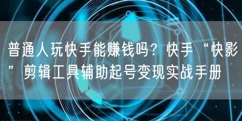 普通人玩快手能赚钱吗？快手“快影”剪辑工具辅助起号变现实战手册