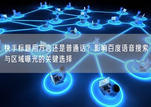 快手标题用方言还是普通话？影响百度语音搜索与区域曝光的关键选择
