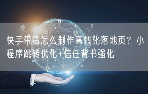 快手带货怎么制作高转化落地页？小程序跳转优化+信任背书强化