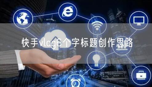 快手vlog6个字标题创作思路