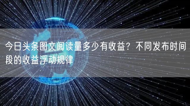 今日头条图文阅读量多少有收益？不同发布时间段的收益浮动规律
