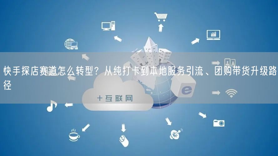 快手探店赛道怎么转型？从纯打卡到本地服务引流、团购带货升级路径
