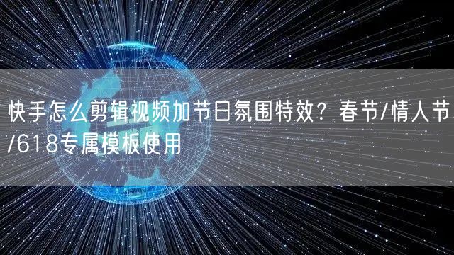 快手怎么剪辑视频加节日氛围特效？春节/情人节/618专属模板使用