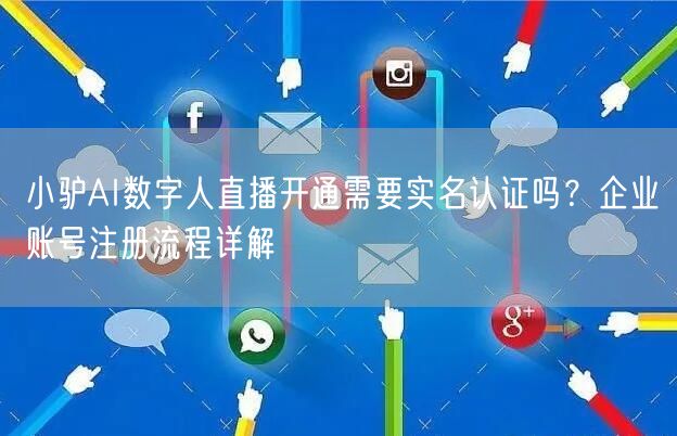 小驴AI数字人直播开通需要实名认证吗？企业账号注册流程详解