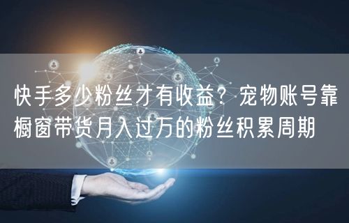 快手多少粉丝才有收益？宠物账号靠橱窗带货月入过万的粉丝积累周期