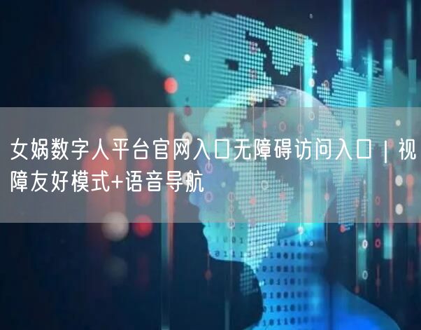 女娲数字人平台官网入口无障碍访问入口｜视障友好模式+语音导航