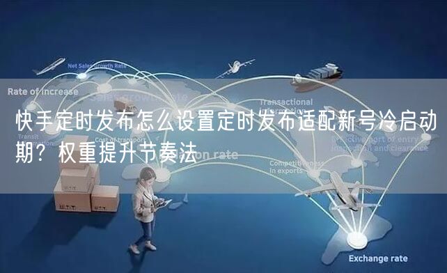 快手定时发布怎么设置定时发布适配新号冷启动期？权重提升节奏法