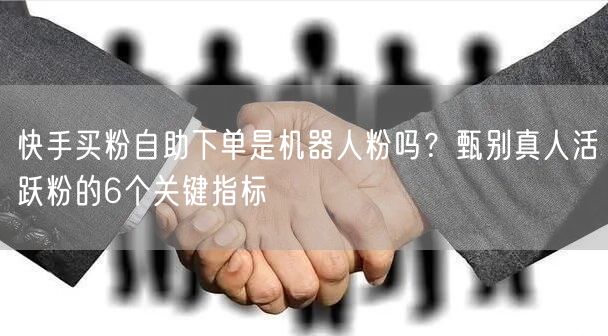快手买粉自助下单是机器人粉吗？甄别真人活跃粉的6个关键指标