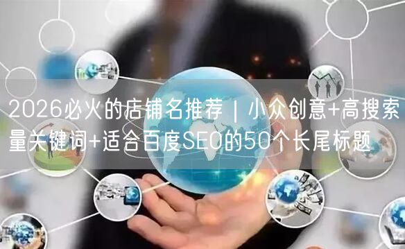 2026必火的店铺名推荐｜小众创意+高搜索量关键词+适合百度SEO的50个长尾标题