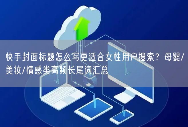 快手封面标题怎么写更适合女性用户搜索？母婴/美妆/情感类高频长尾词汇总