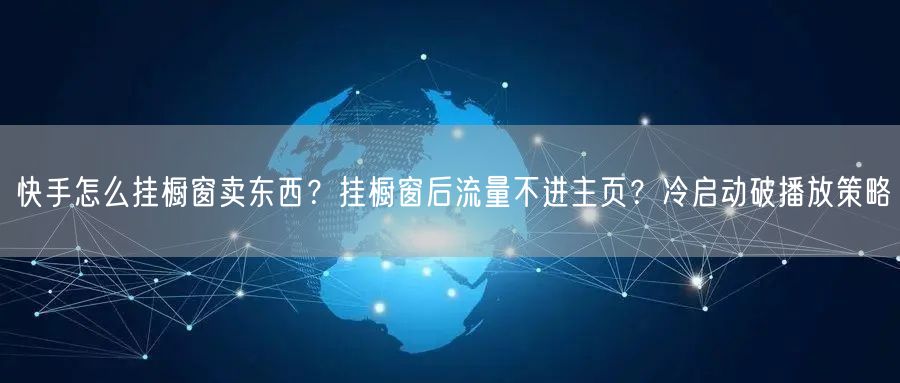 快手怎么挂橱窗卖东西？挂橱窗后流量不进主页？冷启动破播放策略