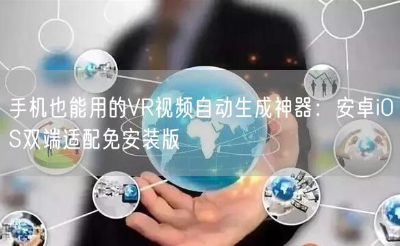 手机也能用的VR视频自动生成神器：安卓iOS双端适配免安装版