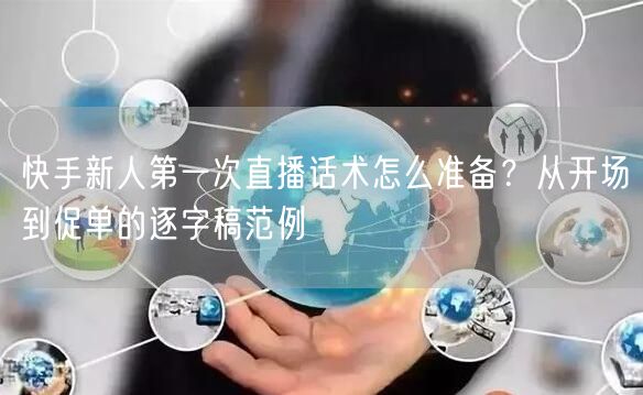 快手新人第一次直播话术怎么准备？从开场到促单的逐字稿范例