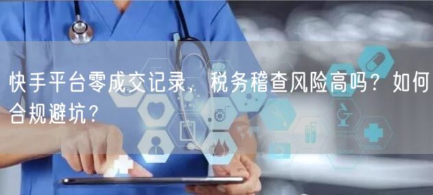 快手平台零成交记录，税务稽查风险高吗？如何合规避坑？