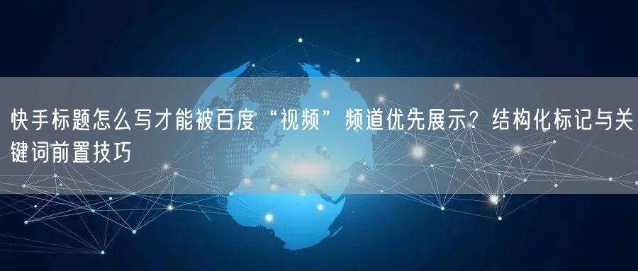 快手标题怎么写才能被百度“视频”频道优先展示？结构化标记与关键词前置技巧