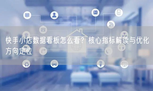 快手小店数据看板怎么看？核心指标解读与优化方向定位
