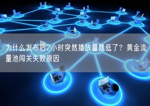 为什么发布后2小时突然播放量就低了？黄金流量池闯关失败原因