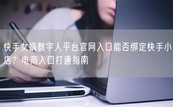 快手女娲数字人平台官网入口能否绑定快手小店？电商入口打通指南