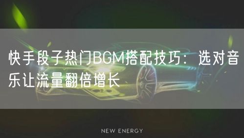 快手段子热门BGM搭配技巧：选对音乐让流量翻倍增长