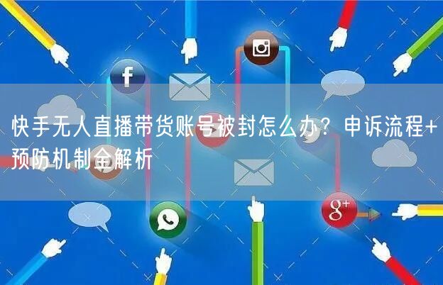 快手无人直播带货账号被封怎么办？申诉流程+预防机制全解析