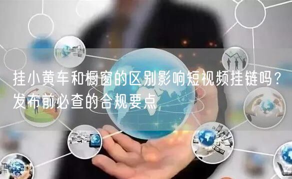 挂小黄车和橱窗的区别影响短视频挂链吗？发布前必查的合规要点