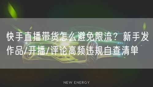 快手直播带货怎么避免限流？新手发作品/开播/评论高频违规自查清单