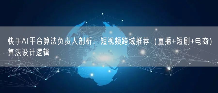 快手AI平台算法负责人剖析：短视频跨域推荐（直播+短剧+电商）算法设计逻辑