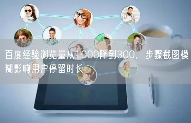 百度经验浏览量从1000降到300，步骤截图模糊影响用户停留时长
