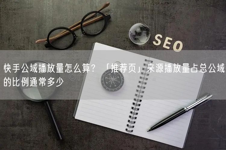 快手公域播放量怎么算？「推荐页」来源播放量占总公域的比例通常多少