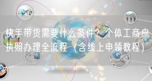 快手带货需要什么条件？个体工商户执照办理全流程（含线上申领教程）