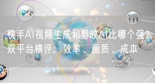 快手AI视频生成和剪映AI比哪个强？双平台横评：效率、画质、成本