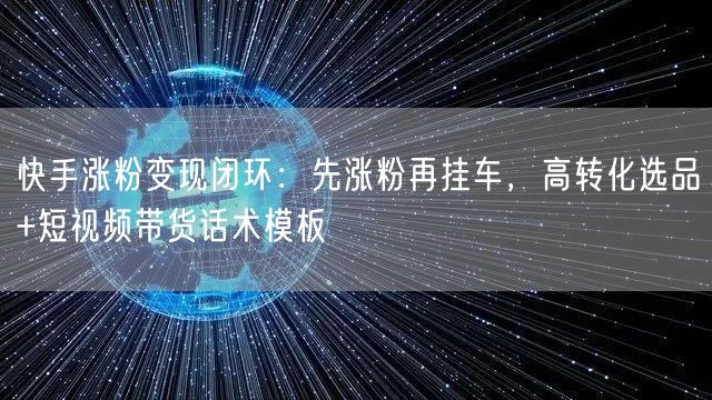 快手涨粉变现闭环：先涨粉再挂车，高转化选品+短视频带货话术模板